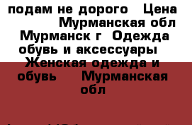 подам не дорого › Цена ­ 1 500 - Мурманская обл., Мурманск г. Одежда, обувь и аксессуары » Женская одежда и обувь   . Мурманская обл.